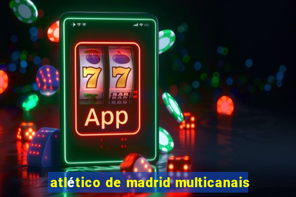 atlético de madrid multicanais