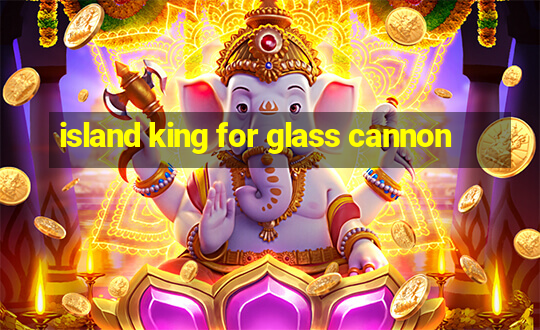 island king for glass cannon