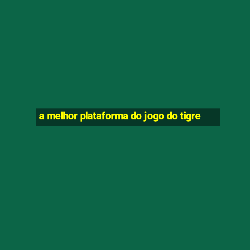 a melhor plataforma do jogo do tigre