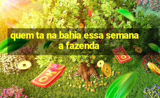 quem ta na bahia essa semana a fazenda