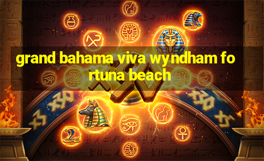 grand bahama viva wyndham fortuna beach