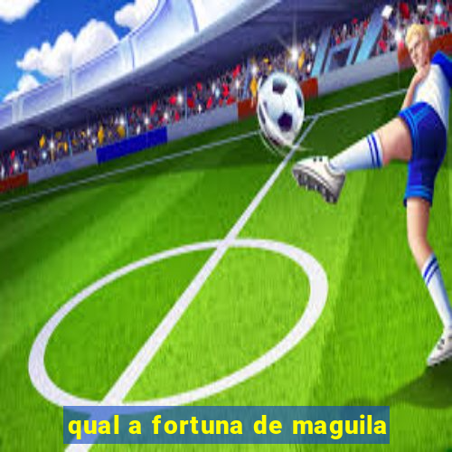 qual a fortuna de maguila