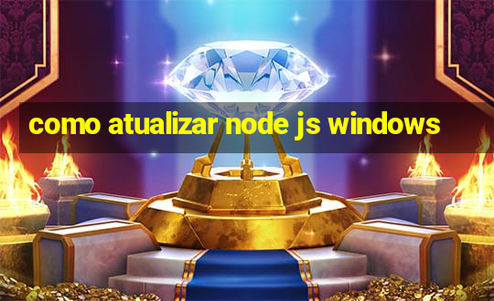 como atualizar node js windows