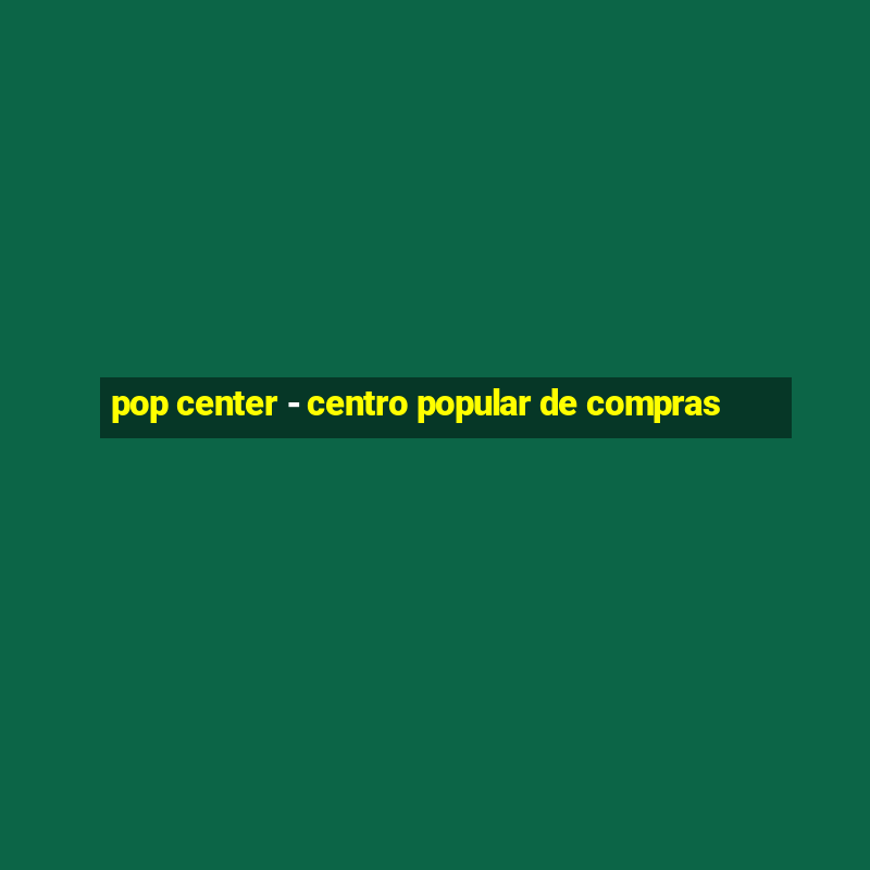 pop center - centro popular de compras