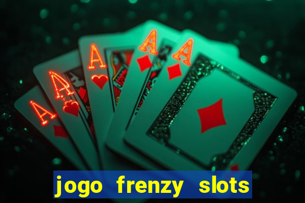 jogo frenzy slots paga mesmo