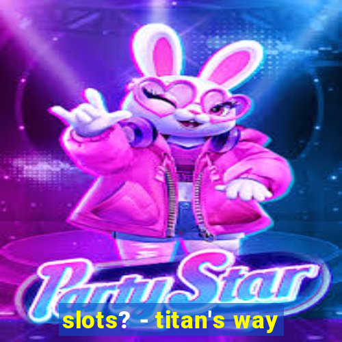 slots? - titan's way