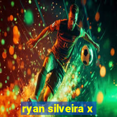 ryan silveira x