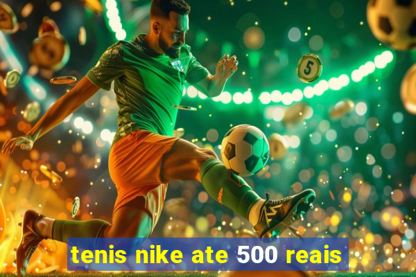 tenis nike ate 500 reais