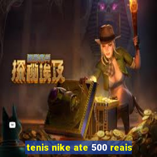 tenis nike ate 500 reais