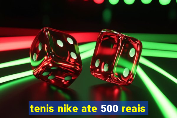 tenis nike ate 500 reais