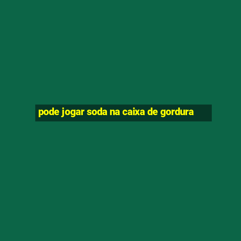 pode jogar soda na caixa de gordura