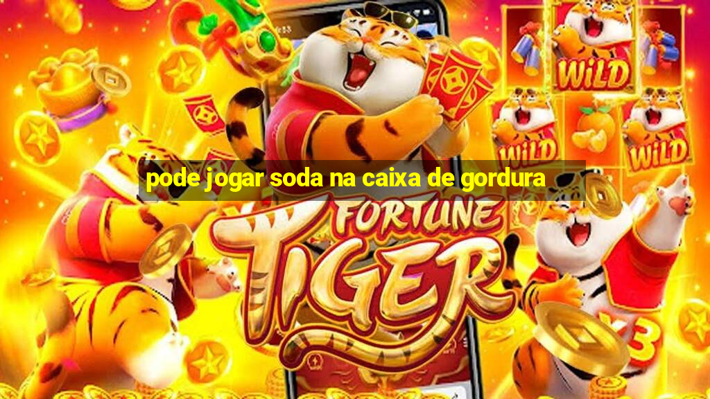 pode jogar soda na caixa de gordura