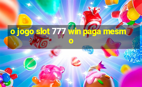 o jogo slot 777 win paga mesmo