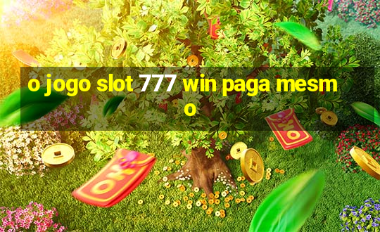 o jogo slot 777 win paga mesmo