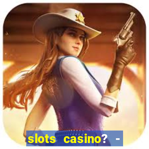 slots casino? - fortune king