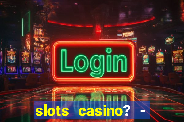 slots casino? - fortune king