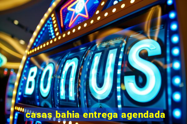 casas bahia entrega agendada