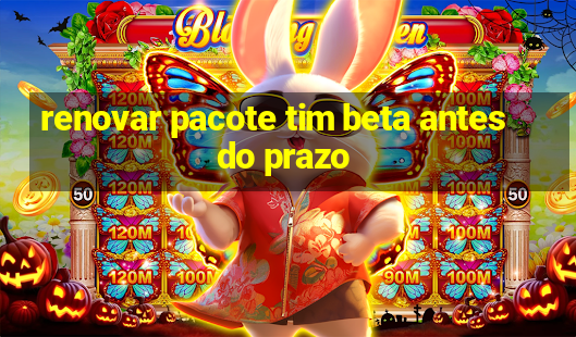 renovar pacote tim beta antes do prazo