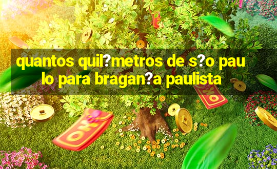 quantos quil?metros de s?o paulo para bragan?a paulista