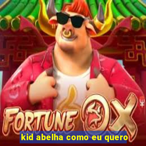 kid abelha como eu quero