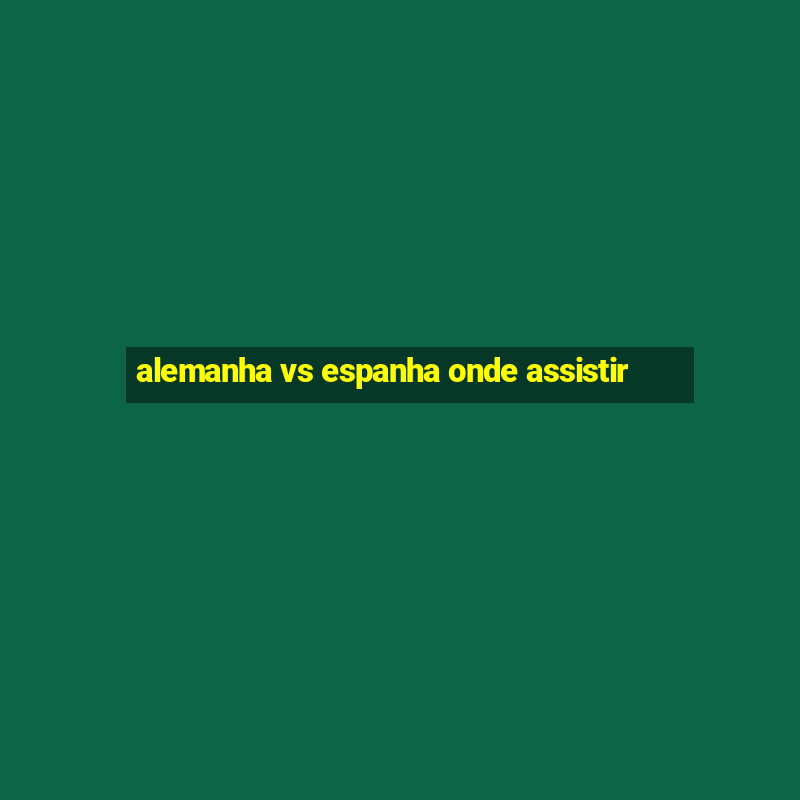 alemanha vs espanha onde assistir