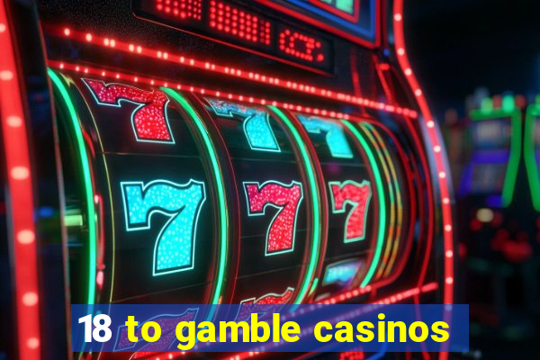 18 to gamble casinos