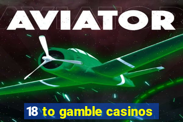 18 to gamble casinos