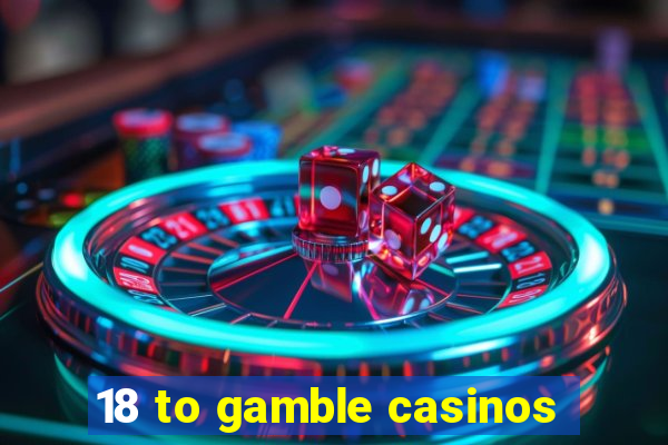 18 to gamble casinos