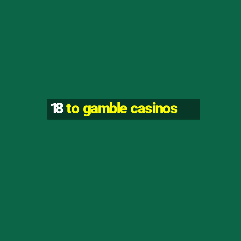 18 to gamble casinos