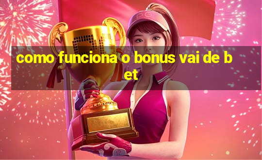 como funciona o bonus vai de bet