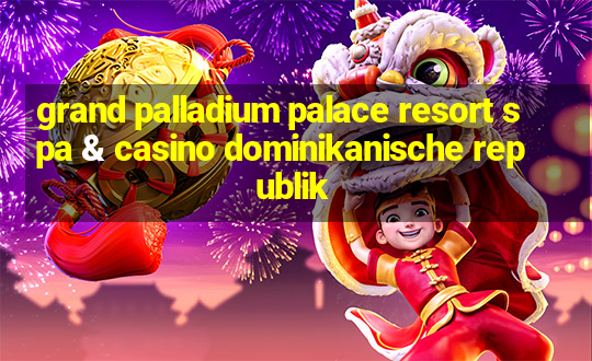 grand palladium palace resort spa & casino dominikanische republik