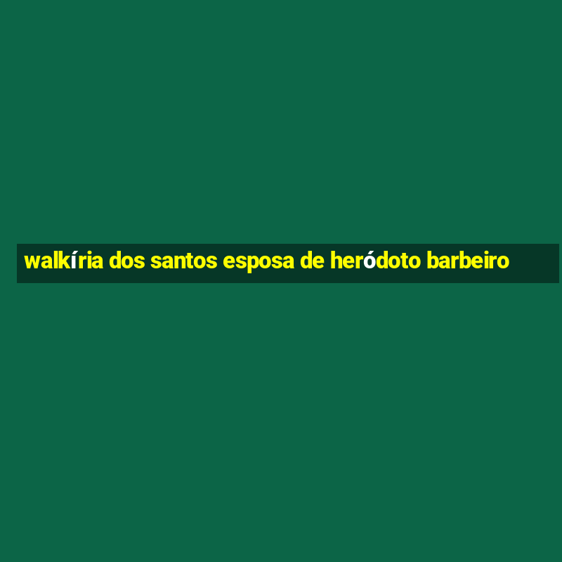 walkíria dos santos esposa de heródoto barbeiro