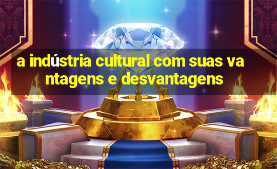 a indústria cultural com suas vantagens e desvantagens