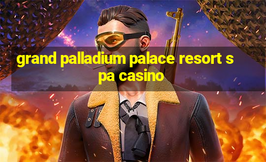 grand palladium palace resort spa casino