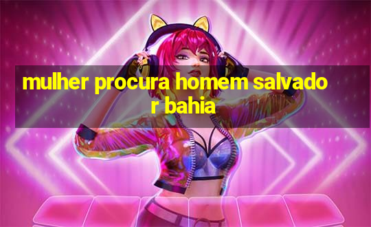 mulher procura homem salvador bahia