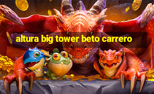 altura big tower beto carrero