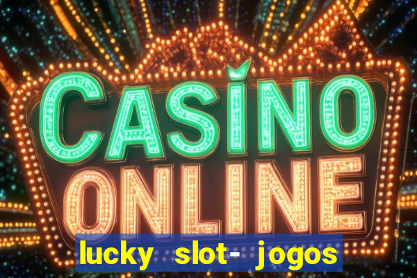 lucky slot- jogos de cassino