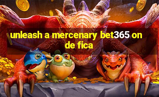 unleash a mercenary bet365 onde fica