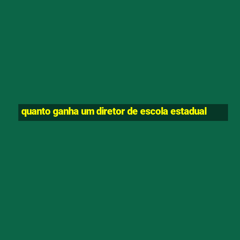 quanto ganha um diretor de escola estadual