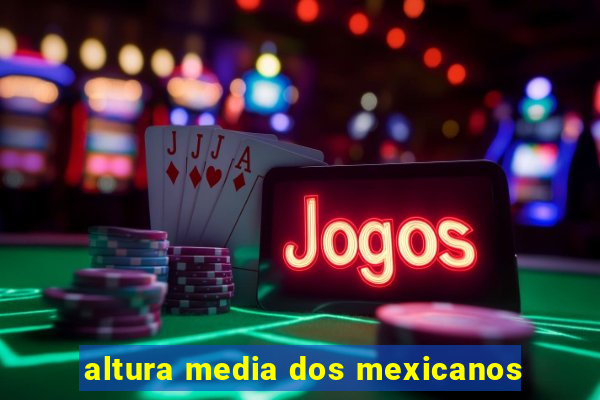 altura media dos mexicanos