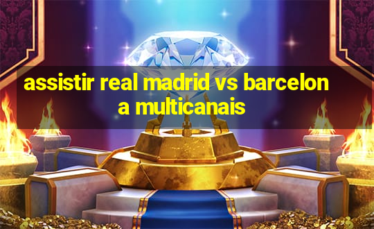 assistir real madrid vs barcelona multicanais