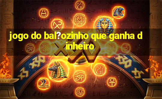 jogo do bal?ozinho que ganha dinheiro