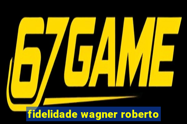 fidelidade wagner roberto