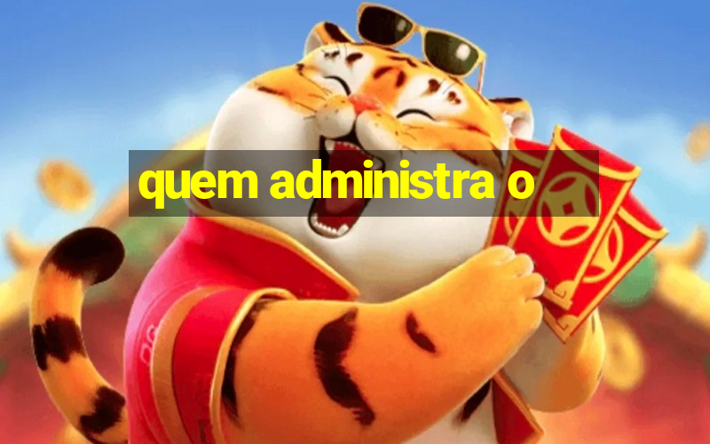 quem administra o