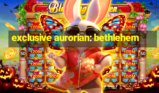 exclusive aurorian: bethlehem