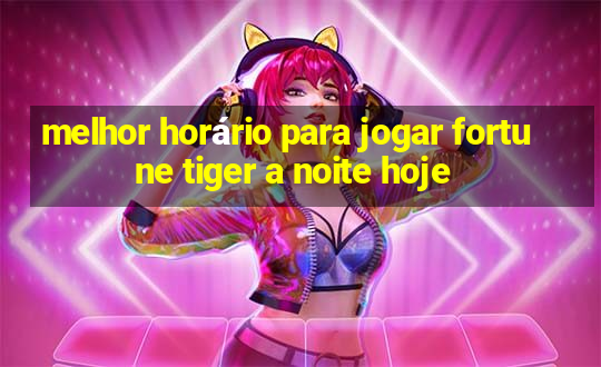 melhor horário para jogar fortune tiger a noite hoje