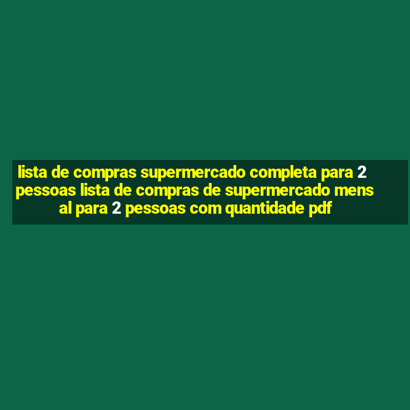 lista de compras supermercado completa para 2 pessoas lista de compras de supermercado mensal para 2 pessoas com quantidade pdf