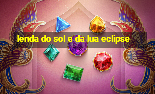 lenda do sol e da lua eclipse