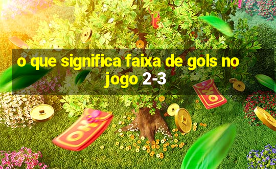 o que significa faixa de gols no jogo 2-3