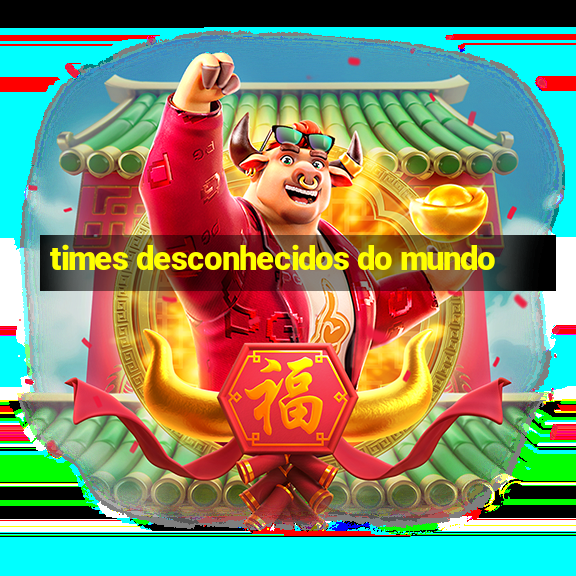 times desconhecidos do mundo